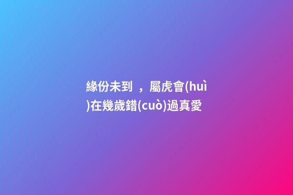 緣份未到，屬虎會(huì)在幾歲錯(cuò)過真愛